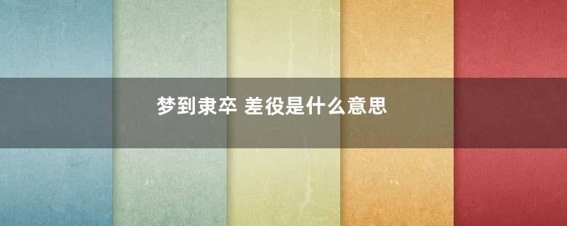 梦到隶卒 差役是什么意思